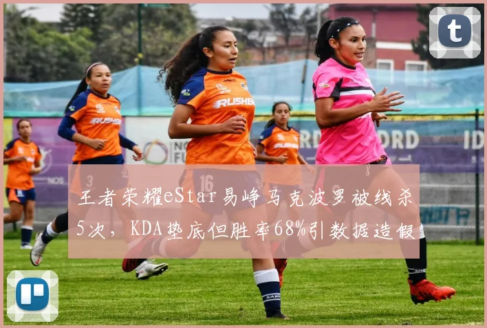 王者荣耀eStar易峥马克波罗被线杀5次，KDA垫底但胜率68%引数据造假质疑