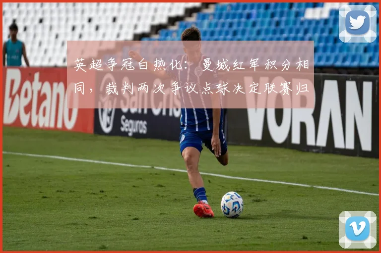 英超争冠白热化：曼城红军积分相同，裁判两次争议点球决定联赛归属？