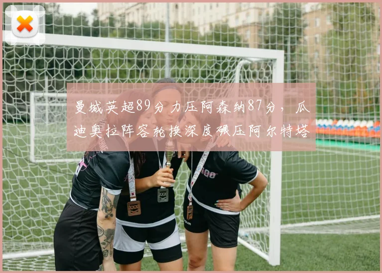 曼城英超89分力压阿森纳87分,瓜迪奥拉阵容轮换深度碾压阿尔特塔