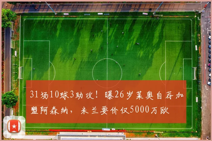31场10球3助攻！曝26岁莱奥自荐加盟阿森纳，米兰要价仅5000万欧