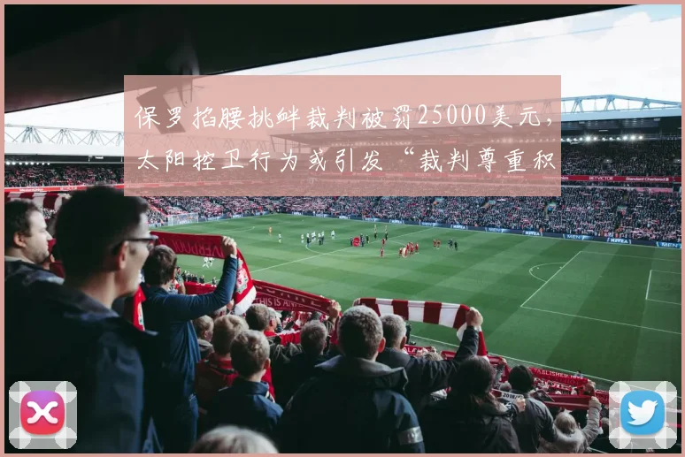 保罗掐腰挑衅裁判被罚25000美元，太阳控卫行为或引发“裁判尊重积分”系统
