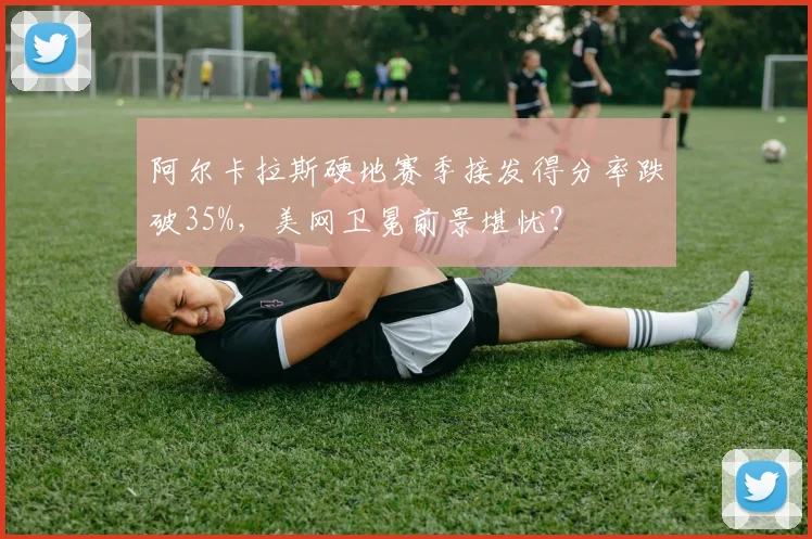 阿尔卡拉斯硬地赛季接发得分率跌破35%，美网卫冕前景堪忧？