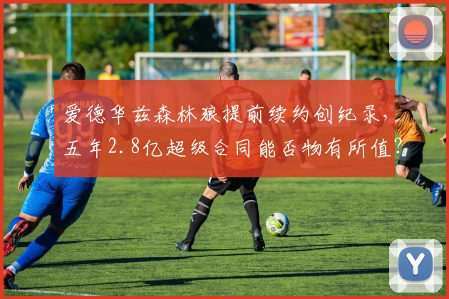 爱德华兹森林狼提前续约创纪录，五年2.8亿超级合同能否物有所值？
