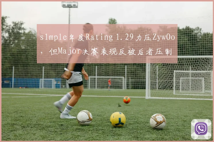 s1mple年度Rating 1.29力压ZywOo，但Major决赛表现反被后者压制