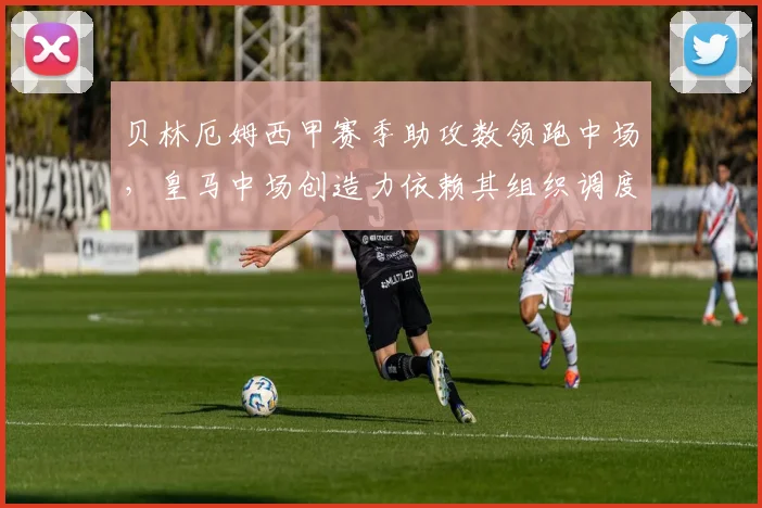 贝林厄姆西甲赛季助攻数领跑中场，皇马中场创造力依赖其组织调度