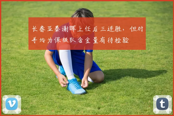 长春亚泰谢晖上任后三连胜，但对手均为保级队含金量有待检验