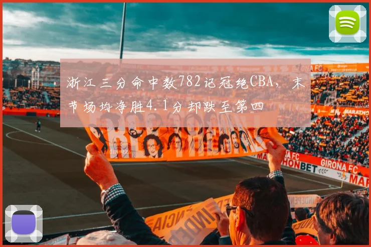 浙江三分命中数782记冠绝CBA，末节场均净胜4.1分却跌至第四