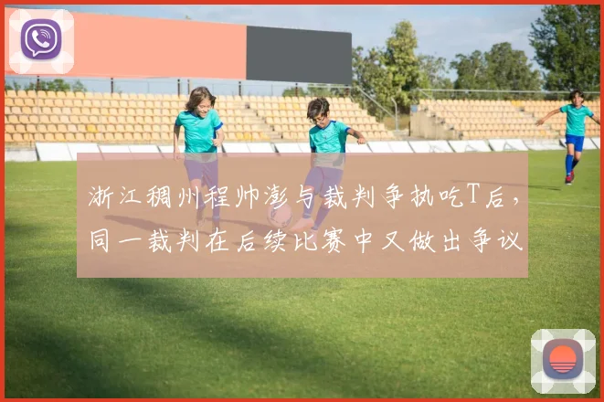 浙江稠州程帅澎与裁判争执吃T后,同一裁判在后续比赛中又做出争议判罚,遭媒体炮轰