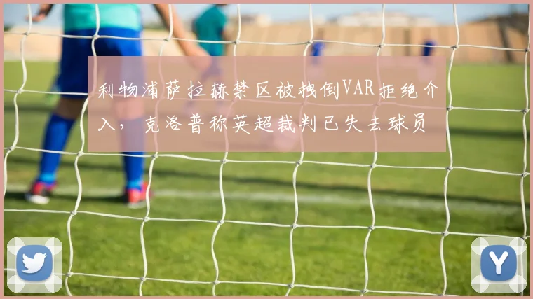 利物浦萨拉赫禁区被拽倒VAR拒绝介入,克洛普称英超裁判已失去球员信任
