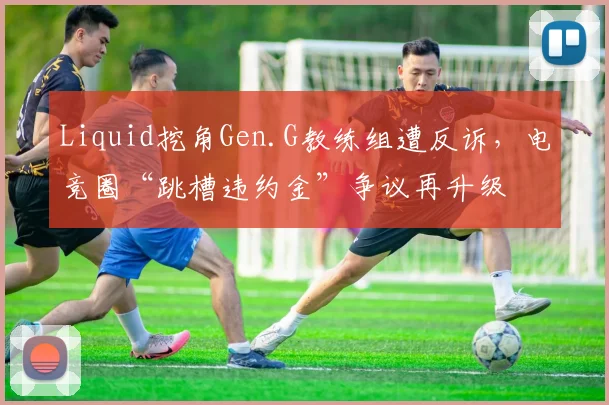 Liquid挖角Gen.G教练组遭反诉，电竞圈“跳槽违约金”争议再升级