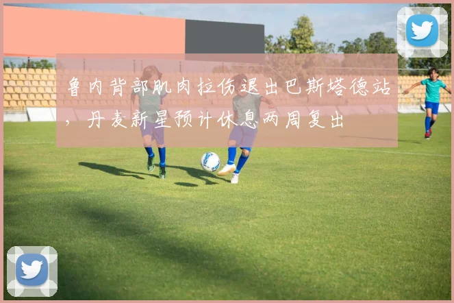 鲁内背部肌肉拉伤退出巴斯塔德站，丹麦新星预计休息两周复出