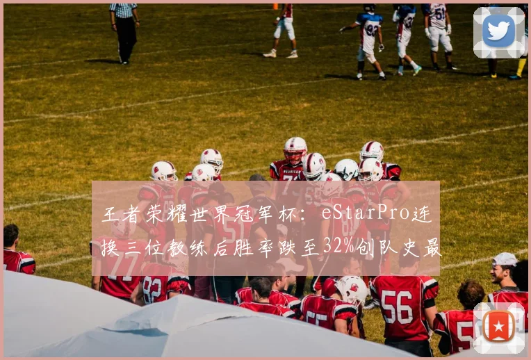 王者荣耀世界冠军杯：eStarPro连换三位教练后胜率跌至32%创队史最低