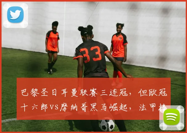 巴黎圣日耳曼联赛三连冠，但欧冠十六郎vs摩纳哥黑马崛起，法甲格局对比