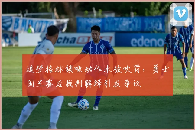 追梦格林锁喉动作未被吹罚，勇士国王赛后裁判解释引发争议