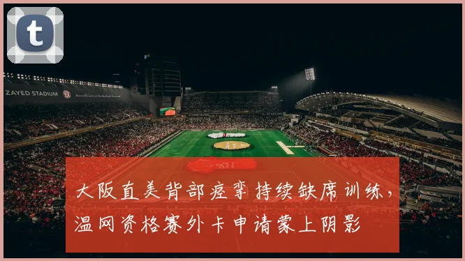 大阪直美背部痉挛持续缺席训练，温网资格赛外卡申请蒙上阴影